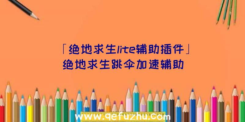 「绝地求生lite辅助插件」|绝地求生跳伞加速辅助